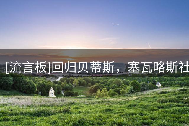 [流言板]回归贝蒂斯，塞瓦略斯社媒：我们已竭尽所能，终于回家了